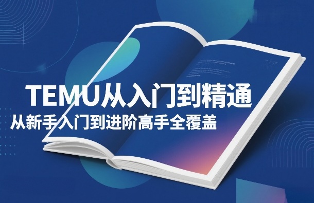 TEMU从入门到精通，从新手入门到进阶高手全覆盖-一起网赚吧