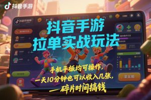 抖音手游拉单实战玩法，手机平板均可操作，一天10分钟也可以收入几张，碎片时间搞钱【揭秘】-一起网赚吧