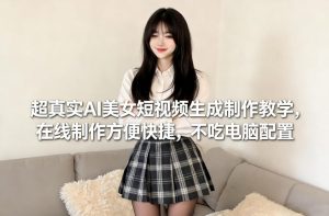 超真实AI美女短视频生成制作教学，在线制作方便快捷，不吃电脑配置，快速起号涨粉-一起网赚吧