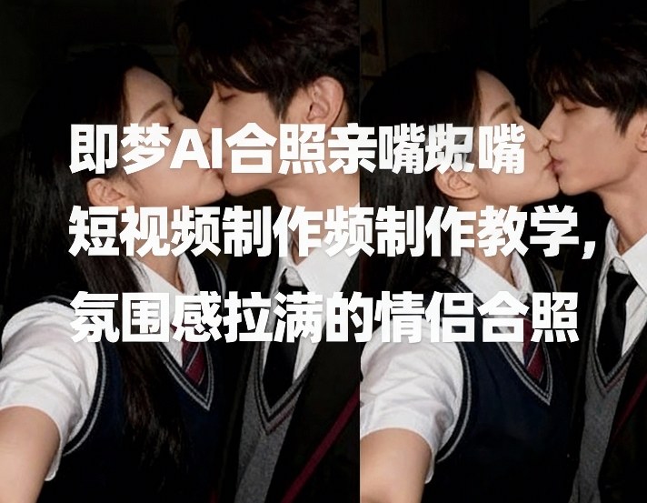即梦AI合照亲嘴短视频制作教学，氛围感拉满的情侣合照-一起网赚吧