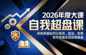 2026年度大课《自我超盘课》，即刻掌握如何以经济、政治、军事、哲学思维实现自我操盘-一起网赚吧