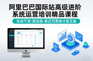 阿里巴巴国际站高级进阶系统运营培训精品课程，实战干货，强实操，真正可落地才是王道-一起网赚吧