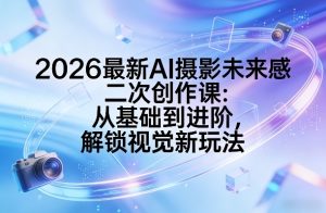 2026最新AI摄影未来感二次创作课:从基础到进阶,解锁视觉新玩法-一起网赚吧