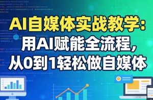 AI自媒体实战教学:用AI赋能全流程,从0到1轻松做自媒体-一起网赚吧