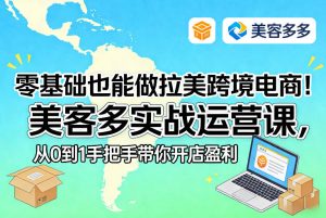 零基础也能做拉美跨境电商!美客多实战运营课,从0到1手把手带你开店盈利-一起网赚吧