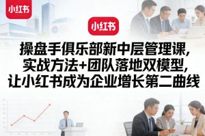 操盘手俱乐部新中层管理课,实战方法+团队落地双模型,让小红书成为企业增长第二曲线-一起网赚吧