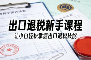 出口退税新手课程，让小白轻松掌握出口退税技能-一起网赚吧