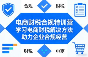 电商财税合规特训营，学习电商财税解决方法，助力企业合规经营-一起网赚吧