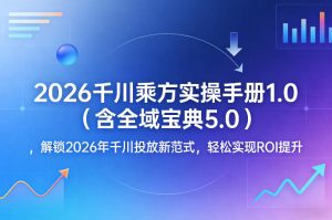 2026千川乘方实操手册1.0（含全域宝典5.0），解锁2026年千川投放新范式，轻松实现ROI提升-一起网赚吧