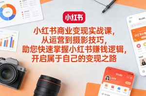 小红书商业变现实战课,从运营到摄影技巧,助您快速掌握小红书賺钱逻辑,开启属于自己的变现之路-一起网赚吧