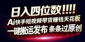 日入4位数快手平台ai全自动带货一刀不剪黑科技搬运一键发布原创【揭秘】-一起网赚吧