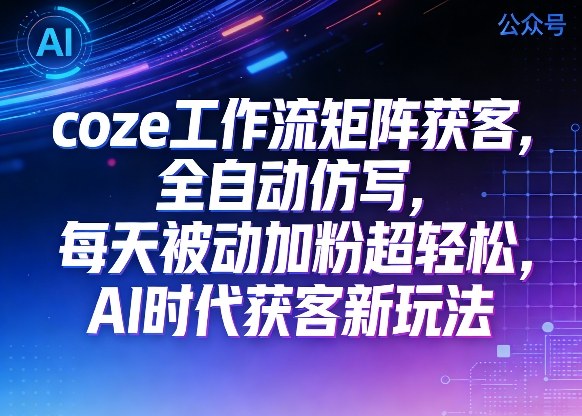 公众号coze工作流矩阵获客，全自动仿写，每天被动加粉超轻松，AI时代获客新玩法-一起网赚吧