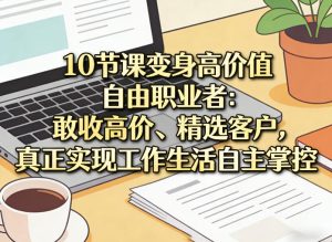 10节课变身高价值自由职业者:敢收高价、精选客户,真正实现工作生活自主掌控-一起网赚吧