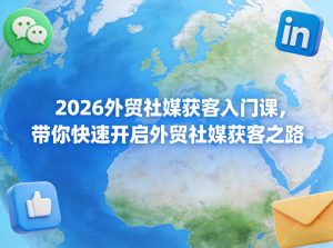 2026外贸社媒获客入门课，带你快速开启外贸社媒获客之路-一起网赚吧