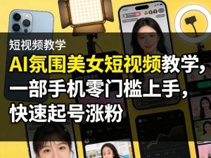 AI氛围美女短视频教学，一部手机零门槛上手，快速起号涨粉-一起网赚吧