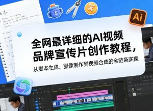 全网最详细的AI视频品牌宣传片创作教程，从脚本生成、图像制作到视频合成的全链条实操-一起网赚吧
