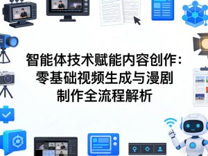 AI智能体技术赋能内容创作：零基础视频生成与漫剧制作全流程解析-一起网赚吧