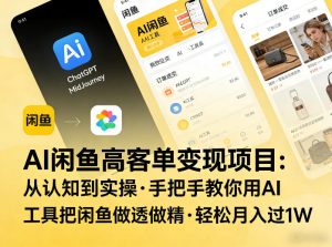 AI闲鱼高客单变现项目，从认知到实操，手把手教你用AI工具把闲鱼做透做精，轻松月入过1W-一起网赚吧