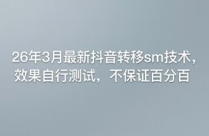 26年3月最新抖音转移sm技术，效果自行测试，不保证百分百-一起网赚吧