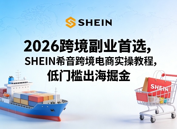 2026跨境副业首选，SHEIN希音跨境电商实操教程，低门槛出海掘金-一起网赚吧