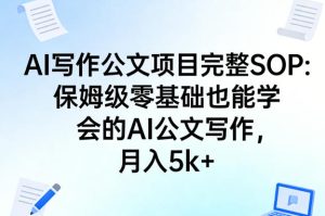 AI写作公文项目完整SOP，保姆级零基础也能学会的AI公文写作，月入5k+-一起网赚吧