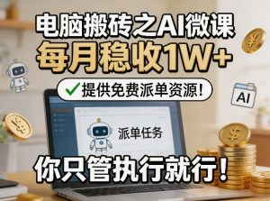电脑搬砖之AI微课，每月稳收1W+，提供免费派单资源！你只管执行就行-一起网赚吧