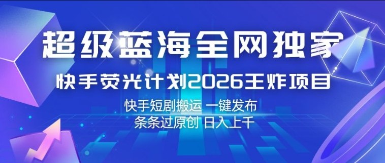 超级蓝海全网独家，快手荧光计划2026王炸项目，日入1k+，快手短剧搬运，一键发布，条条过原创【揭秘】-一起网赚吧