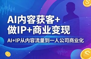 AI内容获客+做IP+商业变现，AI+IP从内容流量到一人公司商业化-一起网赚吧