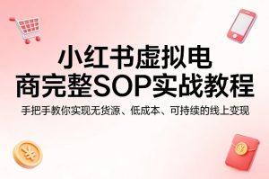 小红书虚拟电商完整SOP实战教程，手把手教你，实现无货源、低成本、可持续的线上变现-一起网赚吧
