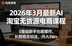 2026年3月最新AI淘宝无货源电商课程,0基础新手也能操作,长期稳定玩法,月入1W+-一起网赚吧