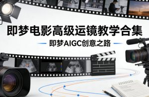 即梦电影高级运镜教学合集，即梦AIGC创意之路-一起网赚吧