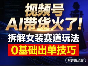 视频号AI带货火了！拆解女装赛道玩法，0基础也能稳定出单，附详细步骤-一起网赚吧