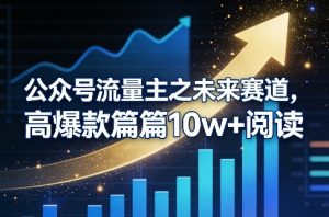 公众号流量主之未来赛道,高爆款篇篇10w+阅读-一起网赚吧