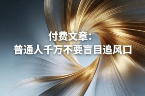 付费文章：普通人千万不要盲目追风口-一起网赚吧