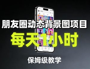 朋友圈动态背景图项目，每天1小时，保姆级教学-一起网赚吧