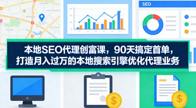 本地SEO代理创富课，90天搞定首单，助您打造月入过W的本地搜索引擎优化代理业务-一起网赚吧