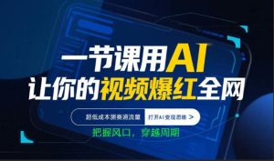 一节课用AI让你的视频爆红全网，超低成本测赛道流量，打开AI变现思维，把握风口，穿越周期-一起网赚吧