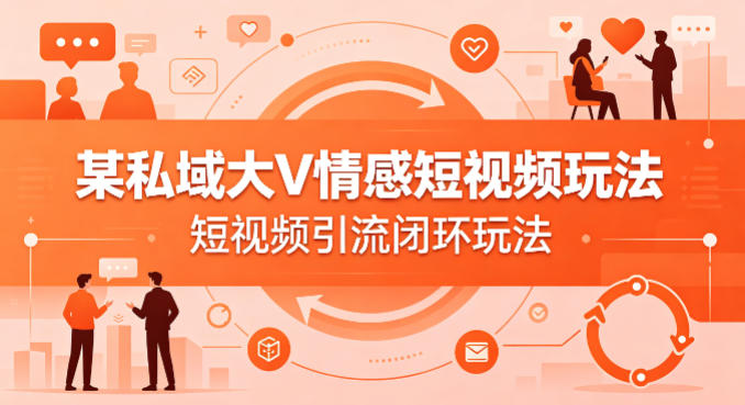 某私域大V情感短视频玩法，短视频引流闭环玩法-一起网赚吧