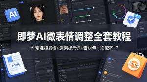 即梦AI微表情调整全套教程，精准控表情+原创提示词+素材包一次配齐-一起网赚吧