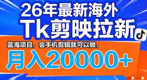 26年最新海外tk拉新掘金,蓝海项目,会手机剪辑就可以做,月入2w+【揭秘】-一起网赚吧