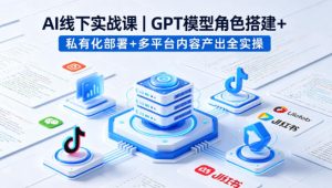AI线下实战课，GPT模型角色搭建+私有化部署+多平台内容产出全实操-一起网赚吧