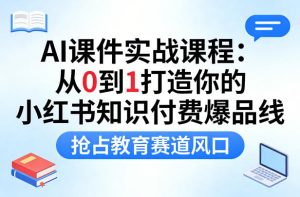AI课件实战课程,从0到1打造你的小红书知识付费爆品线,抢占教育赛道风口-一起网赚吧