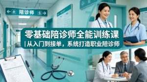 零基础陪诊师全能训练课｜从入门到接单，系统打造职业陪诊师-一起网赚吧