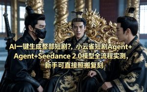 AI一键生成整部短剧？小云雀短剧Agent+Seedance 2.0模型全流程实测，新手可直接照搬复刻-一起网赚吧