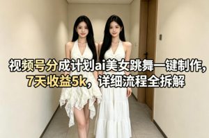 视频号分成计划ai美女跳舞一键制作，7天收益5k，详细流程全拆解-一起网赚吧