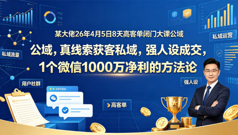 某大佬26年4月5日8天高客单闭门大课公域，真线索获客私域，强人设成交，1个微信1000W净利的方法论-一起网赚吧