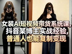 女装AI短视频带货系统课,抖音某博主实战经验,普通人也能复制变现-一起网赚吧
