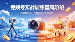 视频号实战训练营高阶班，从流量到变现，构建直播驱动的商业闭环（26年4月）-一起网赚吧