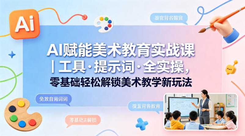 AI赋能美术教育实战课｜工具·提示词·全实操，零基础轻松解锁美术教学新玩法-一起网赚吧