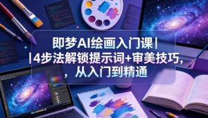 即梦AI绘画入门课｜4步法解锁提示词+审美技巧，从入门到精通-一起网赚吧